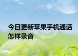 今日更新苹果手机通话怎样录音