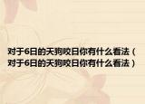 对于6日的天狗咬日你有什么看法（对于6日的天狗咬日你有什么看法）