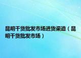 昆明干货批发市场进货渠道（昆明干货批发市场）