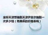 坐标天津想抽脂天津伊美尔抽脂一次多少钱（有具体的价格表吗）