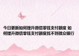 今日更新如何提升微信零钱支付额度 如何提升微信零钱支付额度找不到微众银行