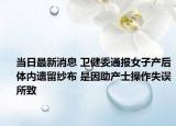 当日最新消息 卫健委通报女子产后体内遗留纱布 是因助产士操作失误所致