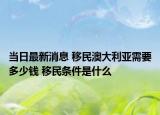 当日最新消息 移民澳大利亚需要多少钱 移民条件是什么