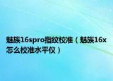 魅族16spro指纹校准（魅族16x怎么校准水平仪）