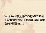 Iso（tool怎么给CSO打ME631补丁没有这个打补丁的选项 可以直接在PSP解压cs...）