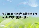 ti（omap 4460与德州仪器 omap4460哪个更好一点）