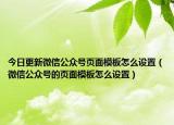 今日更新微信公众号页面模板怎么设置（微信公众号的页面模板怎么设置）