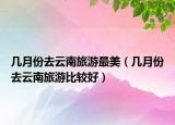 几月份去云南旅游最美（几月份去云南旅游比较好）
