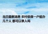 当日最新消息 农村低保一户能办几个人 都可以录入吗