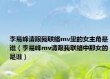 李易峰请跟我联络mv里的女主角是谁（李易峰mv请跟我联络中那女的是谁）