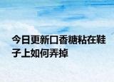 今日更新口香糖粘在鞋子上如何弄掉