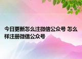 今日更新怎么注微信公众号 怎么样注册微信公众号