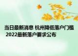 当日最新消息 杭州降低落户门槛 2022最新落户要求公布