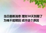 当日最新消息 理财30天到期了为啥不能赎回 或许这个原因