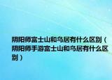 阴阳师富士山和鸟居有什么区别（阴阳师手游富士山和鸟居有什么区别）