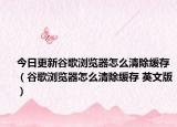 今日更新谷歌浏览器怎么清除缓存（谷歌浏览器怎么清除缓存 英文版）
