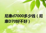 尼康d7000多少钱（尼康D70好不好）
