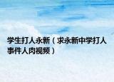 学生打人永新（求永新中学打人事件人肉视频）