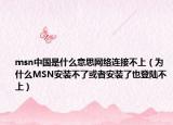 msn中国是什么意思网络连接不上（为什么MSN安装不了或者安装了也登陆不上）