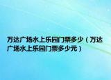万达广场水上乐园门票多少（万达广场水上乐园门票多少元）