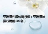 亚洲男性最帅排行榜（亚洲男神排行榜前100名）