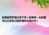 如果能把梦境记录下来（如果有一台机器可以记录自己的梦境你会用它吗）
