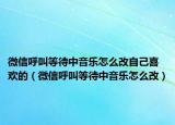微信呼叫等待中音乐怎么改自己喜欢的（微信呼叫等待中音乐怎么改）