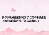 安卓手机桌面的时间没了（安卓手机桌面上的时间日期不见了怎么弄出来?）