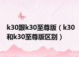 k30跟k30至尊版（k30和k30至尊版区别）