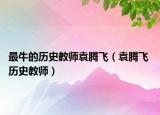最牛的历史教师袁腾飞（袁腾飞 历史教师）