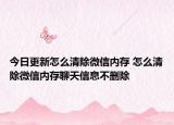 今日更新怎么清除微信内存 怎么清除微信内存聊天信息不删除