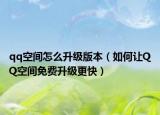 qq空间怎么升级版本（如何让QQ空间免费升级更快）