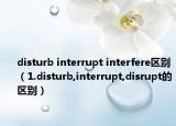 disturb interrupt interfere区别（1.disturb,interrupt,disrupt的区别）
