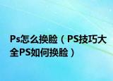Ps怎么换脸（PS技巧大全PS如何换脸）