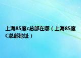 上海85度c总部在哪（上海85度C总部地址）