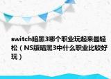 switch暗黑3哪个职业玩起来最轻松（NS版暗黑3中什么职业比较好玩）