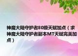 神魔大陆守护者80级天赋加点（求神魔大陆守护者副本MT天赋完美加点）