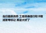 当日最新消息 工信部通信行程卡取消星号标记 真是太好了