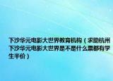 下沙华元电影大世界教育机构（求助杭州下沙华元电影大世界是不是什么票都有学生半价）