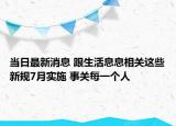 当日最新消息 跟生活息息相关这些新规7月实施 事关每一个人