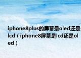 iphone8plus的屏幕是oled还是lcd（iphone8屏幕是lcd还是oled）