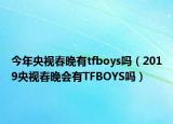 今年央视春晚有tfboys吗（2019央视春晚会有TFBOYS吗）
