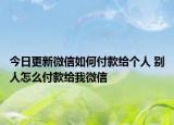 今日更新微信如何付款给个人 别人怎么付款给我微信