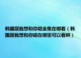 韩国版我想和你唱全集在哪看（韩国版我想和你唱在哪里可以看啊）