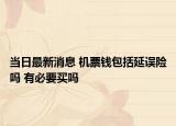 当日最新消息 机票钱包括延误险吗 有必要买吗