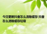 今日更新抖音怎么清除缓存 抖音怎么清除缓存垃圾