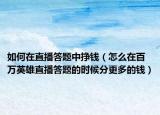 如何在直播答题中挣钱（怎么在百万英雄直播答题的时候分更多的钱）