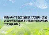 索爱w200下载游戏在哪个文件夹（索爱W200手机从电脑上下载的游戏应放在哪个文件夹中呢）