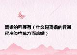 离婚的程序有（什么是离婚的普通程序怎样单方面离婚）