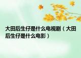 大田后生仔是什么电视剧（大田后生仔是什么电影）